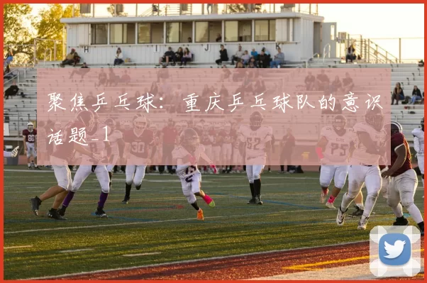 聚焦乒乓球：重庆乒乓球队的意识话题_1