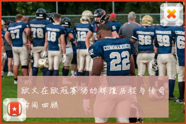 欧文在欧冠赛场的辉煌历程与传奇瞬间回顾