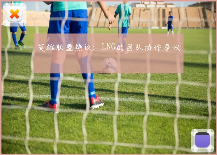 英雄联盟热议：LNG的团队协作争议