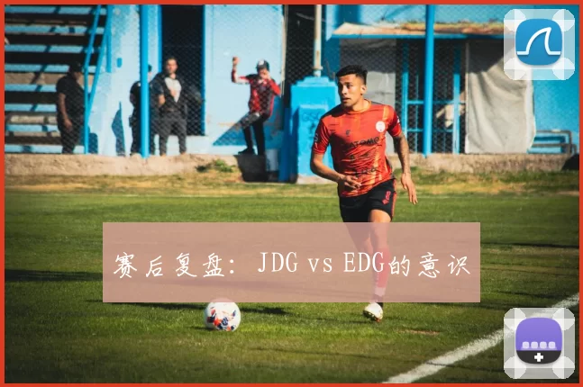 赛后复盘：JDG vs EDG的意识