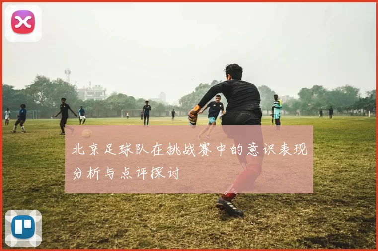 北京足球队在挑战赛中的意识表现分析与点评探讨