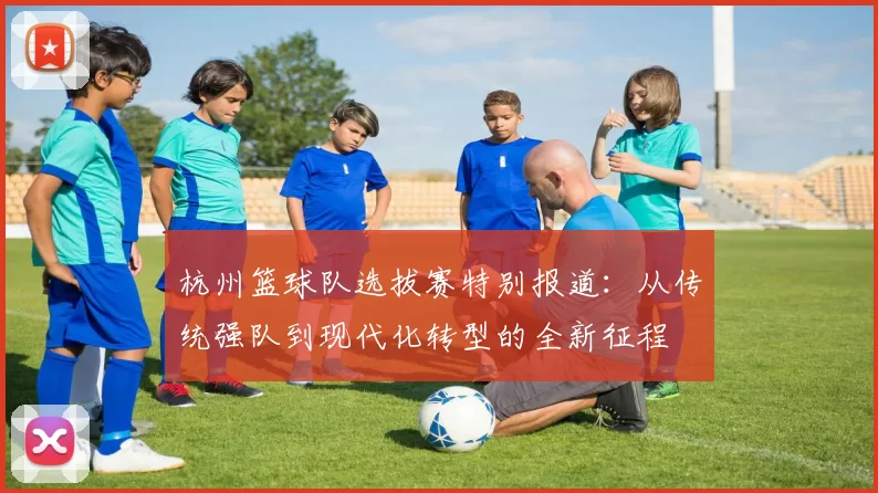 杭州篮球队选拔赛特别报道：从传统强队到现代化转型的全新征程