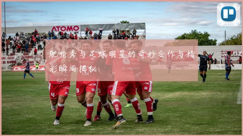 肥伦秀与足球明星的奇妙合作与精彩瞬间揭秘