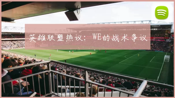英雄联盟热议：WE的战术争议