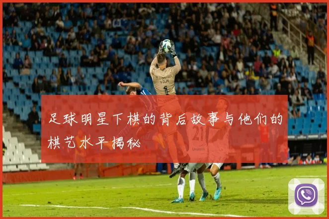 足球明星下棋的背后故事与他们的棋艺水平揭秘