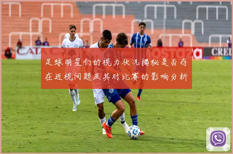 足球明星们的视力状况揭秘是否存在近视问题及其对比赛的影响分析