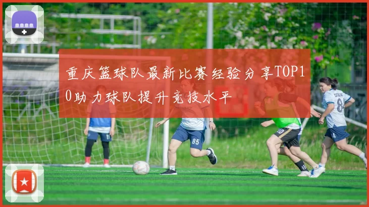 重庆篮球队最新比赛经验分享TOP10助力球队提升竞技水平