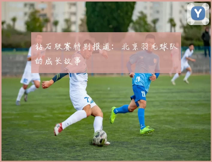 钻石联赛特别报道：北京羽毛球队的成长故事