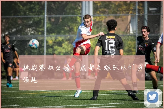 挑战赛积分榜：成都足球队以61分领跑